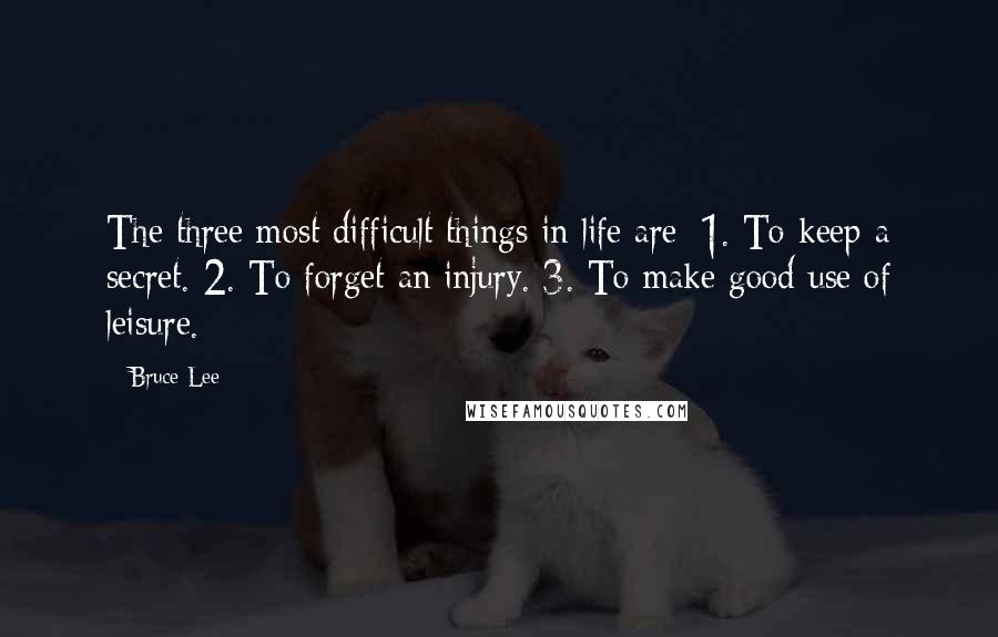 Bruce Lee Quotes: The three most difficult things in life are: 1. To keep a secret. 2. To forget an injury. 3. To make good use of leisure.