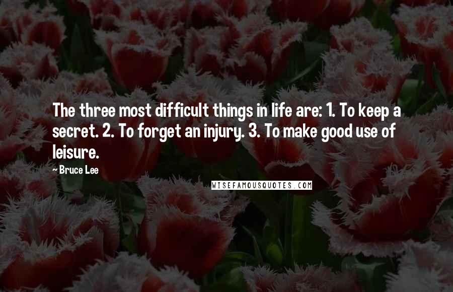 Bruce Lee Quotes: The three most difficult things in life are: 1. To keep a secret. 2. To forget an injury. 3. To make good use of leisure.