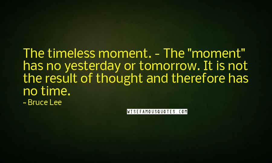 Bruce Lee Quotes: The timeless moment. - The "moment" has no yesterday or tomorrow. It is not the result of thought and therefore has no time.