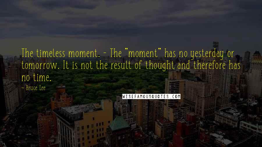 Bruce Lee Quotes: The timeless moment. - The "moment" has no yesterday or tomorrow. It is not the result of thought and therefore has no time.