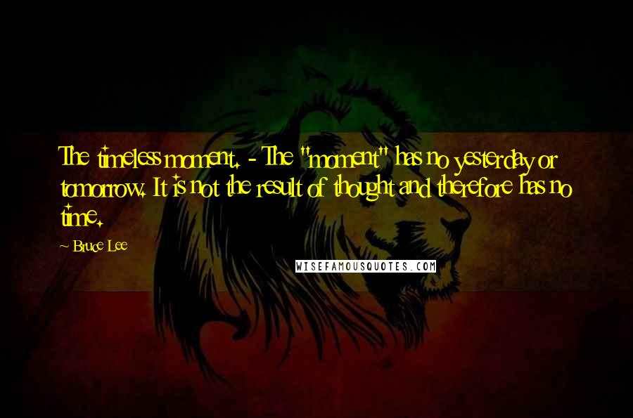 Bruce Lee Quotes: The timeless moment. - The "moment" has no yesterday or tomorrow. It is not the result of thought and therefore has no time.