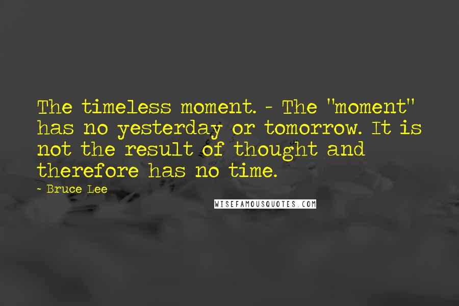 Bruce Lee Quotes: The timeless moment. - The "moment" has no yesterday or tomorrow. It is not the result of thought and therefore has no time.