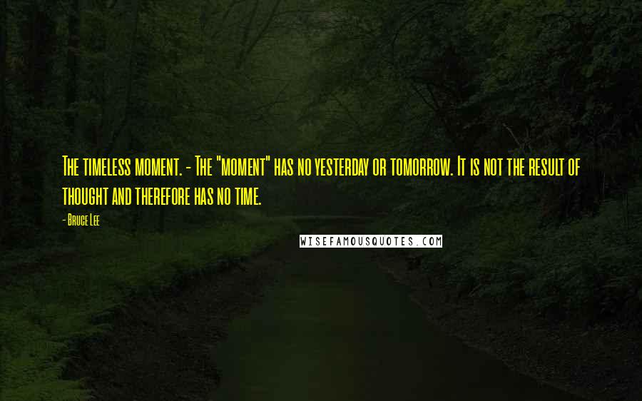 Bruce Lee Quotes: The timeless moment. - The "moment" has no yesterday or tomorrow. It is not the result of thought and therefore has no time.