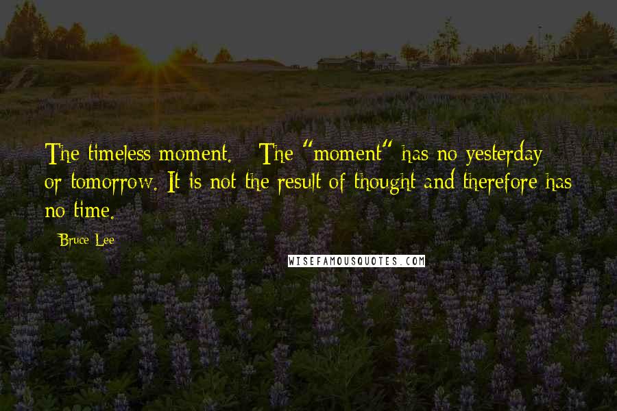 Bruce Lee Quotes: The timeless moment. - The "moment" has no yesterday or tomorrow. It is not the result of thought and therefore has no time.