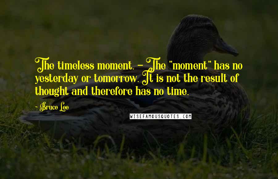 Bruce Lee Quotes: The timeless moment. - The "moment" has no yesterday or tomorrow. It is not the result of thought and therefore has no time.