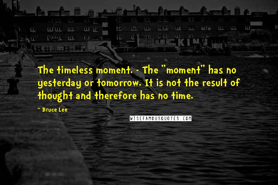 Bruce Lee Quotes: The timeless moment. - The "moment" has no yesterday or tomorrow. It is not the result of thought and therefore has no time.