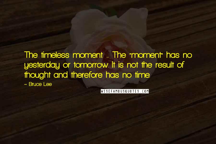 Bruce Lee Quotes: The timeless moment. - The "moment" has no yesterday or tomorrow. It is not the result of thought and therefore has no time.