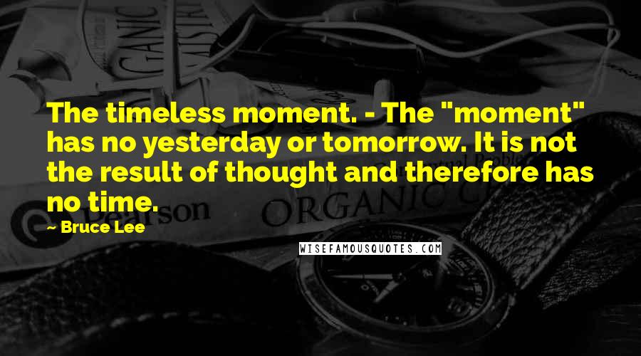 Bruce Lee Quotes: The timeless moment. - The "moment" has no yesterday or tomorrow. It is not the result of thought and therefore has no time.