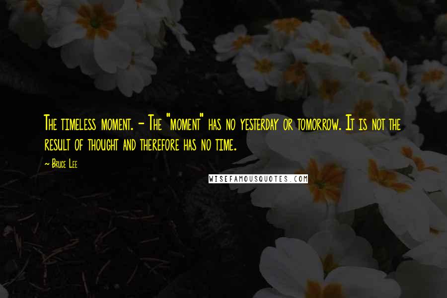 Bruce Lee Quotes: The timeless moment. - The "moment" has no yesterday or tomorrow. It is not the result of thought and therefore has no time.