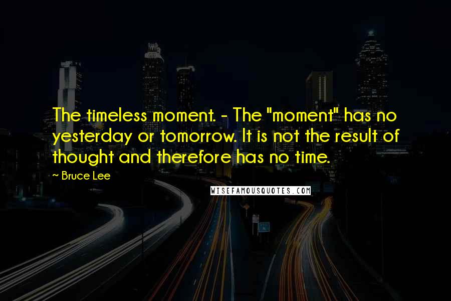 Bruce Lee Quotes: The timeless moment. - The "moment" has no yesterday or tomorrow. It is not the result of thought and therefore has no time.