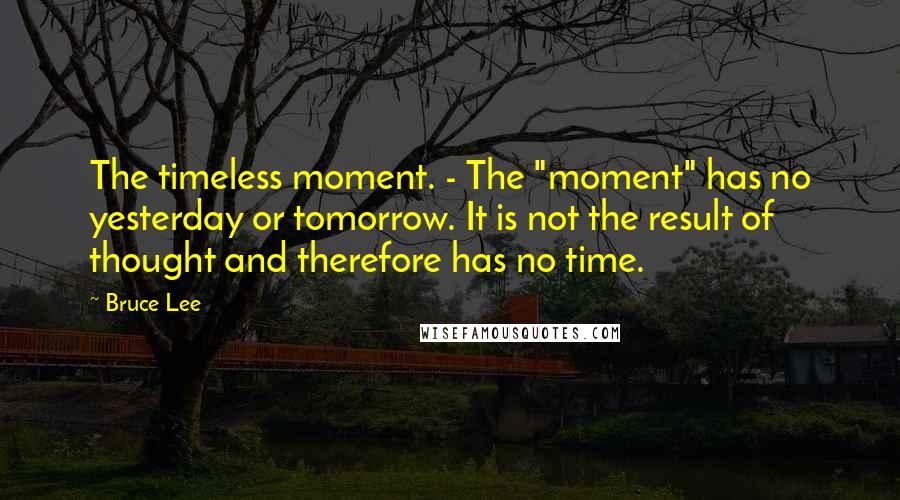 Bruce Lee Quotes: The timeless moment. - The "moment" has no yesterday or tomorrow. It is not the result of thought and therefore has no time.