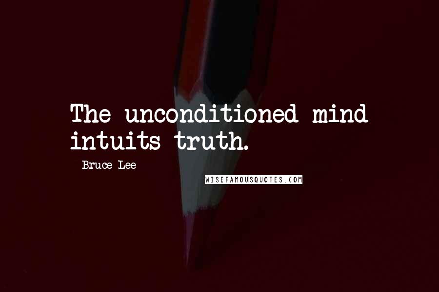 Bruce Lee Quotes: The unconditioned mind intuits truth.