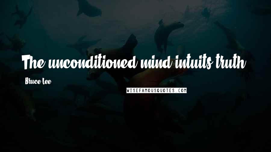 Bruce Lee Quotes: The unconditioned mind intuits truth.