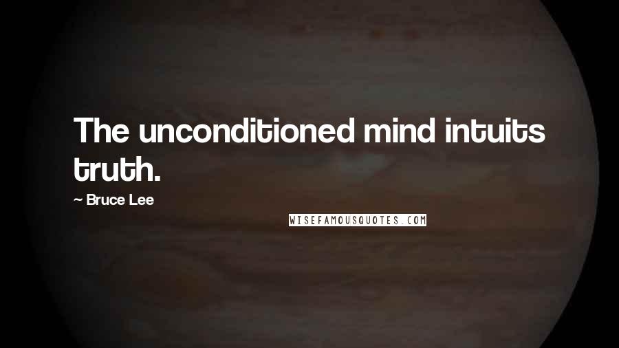 Bruce Lee Quotes: The unconditioned mind intuits truth.