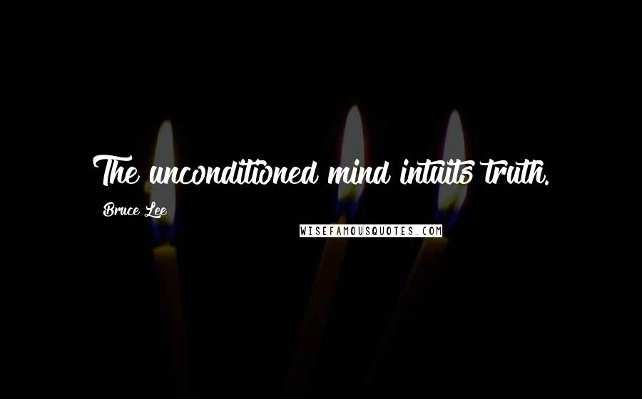 Bruce Lee Quotes: The unconditioned mind intuits truth.
