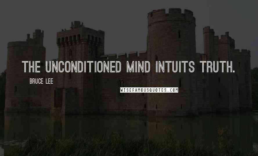 Bruce Lee Quotes: The unconditioned mind intuits truth.