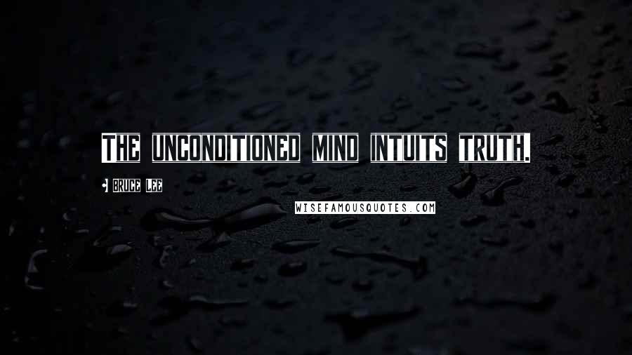 Bruce Lee Quotes: The unconditioned mind intuits truth.
