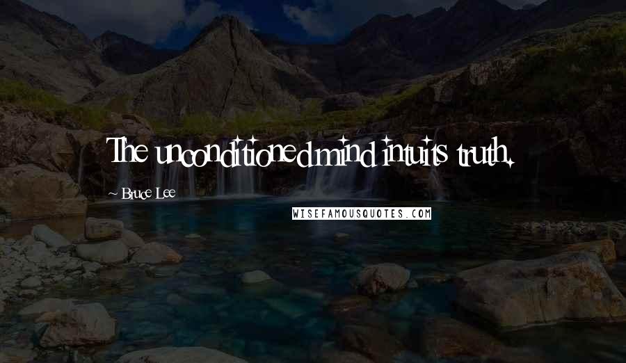 Bruce Lee Quotes: The unconditioned mind intuits truth.
