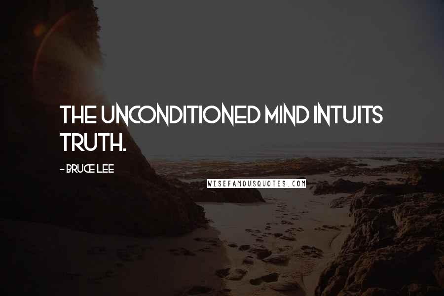 Bruce Lee Quotes: The unconditioned mind intuits truth.