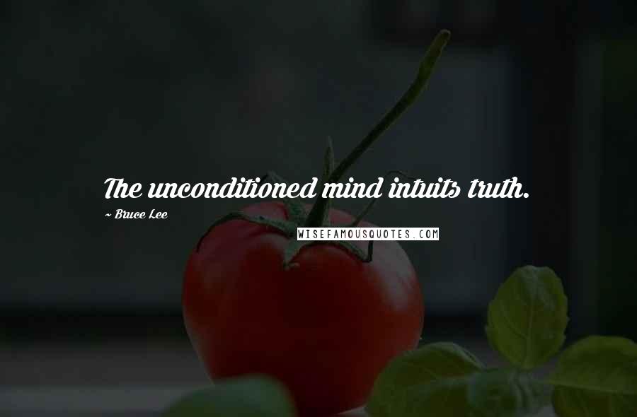 Bruce Lee Quotes: The unconditioned mind intuits truth.
