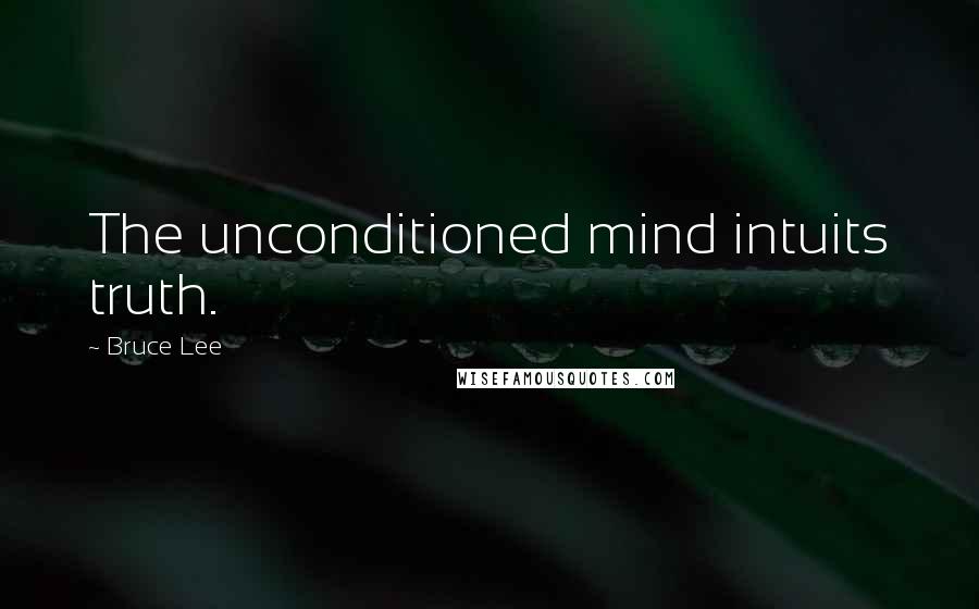 Bruce Lee Quotes: The unconditioned mind intuits truth.