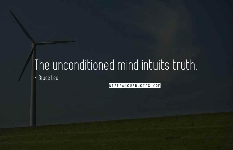 Bruce Lee Quotes: The unconditioned mind intuits truth.