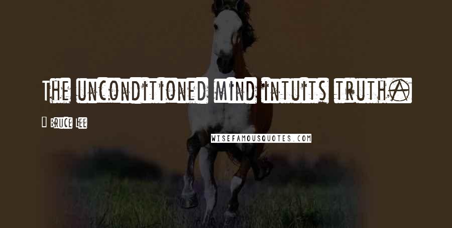 Bruce Lee Quotes: The unconditioned mind intuits truth.