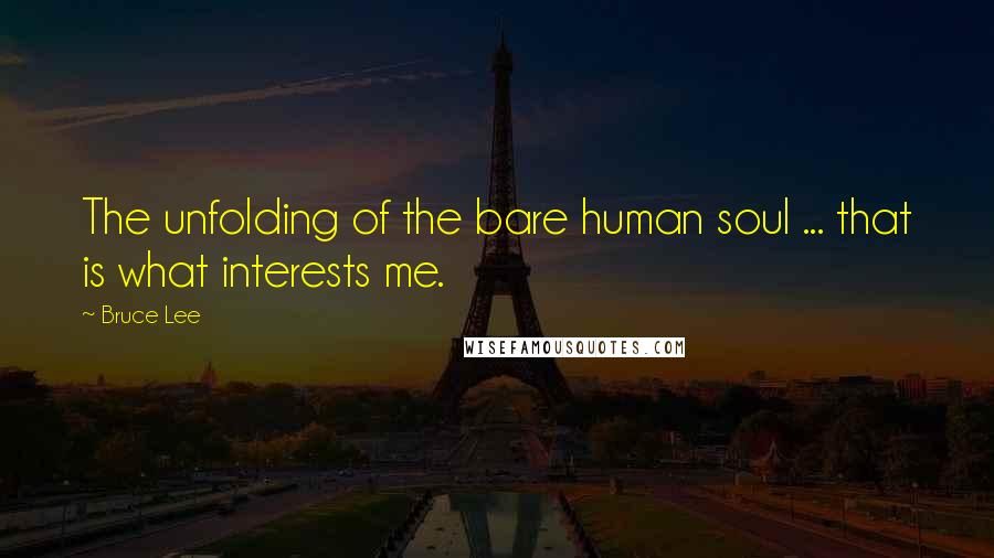 Bruce Lee Quotes: The unfolding of the bare human soul ... that is what interests me.