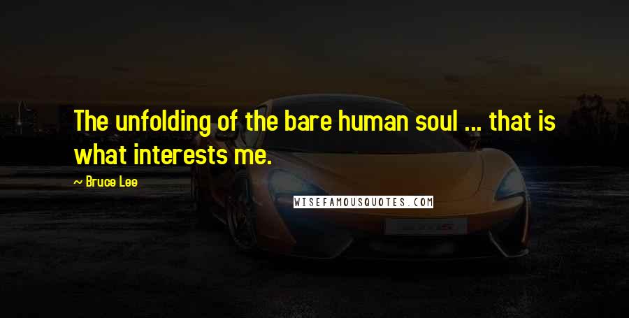 Bruce Lee Quotes: The unfolding of the bare human soul ... that is what interests me.