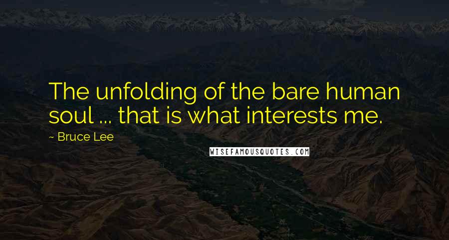 Bruce Lee Quotes: The unfolding of the bare human soul ... that is what interests me.