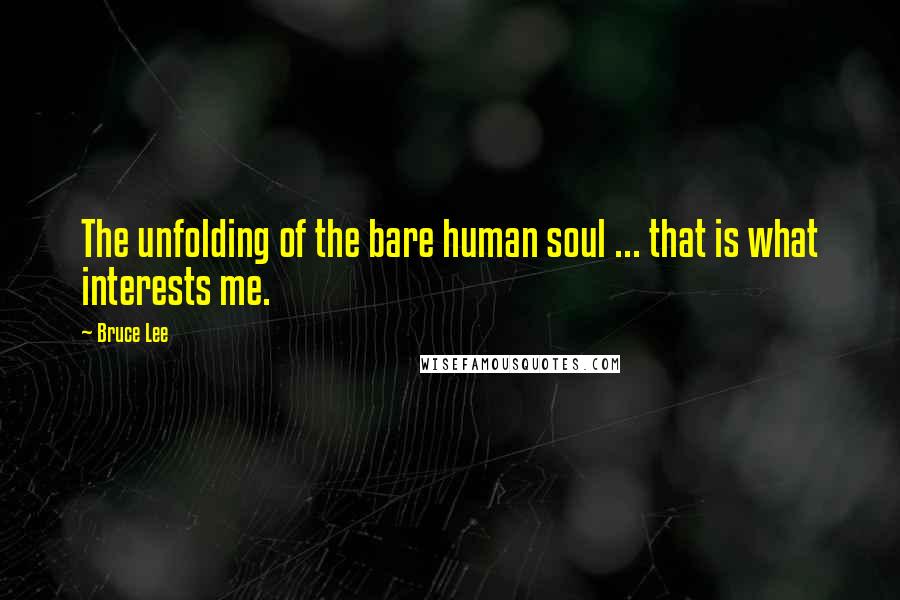 Bruce Lee Quotes: The unfolding of the bare human soul ... that is what interests me.