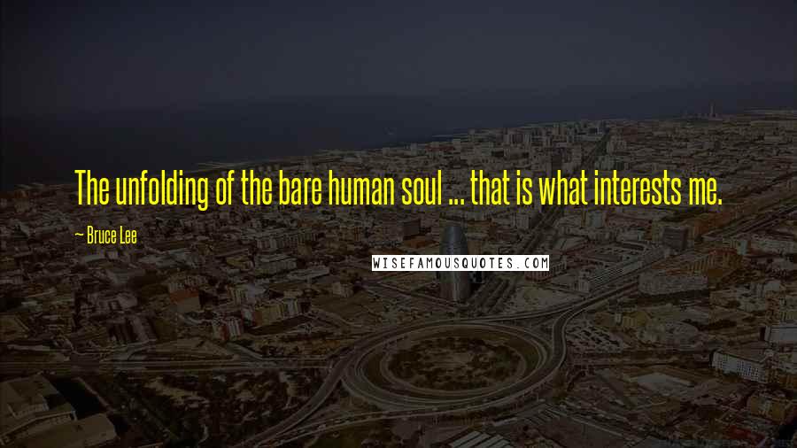 Bruce Lee Quotes: The unfolding of the bare human soul ... that is what interests me.