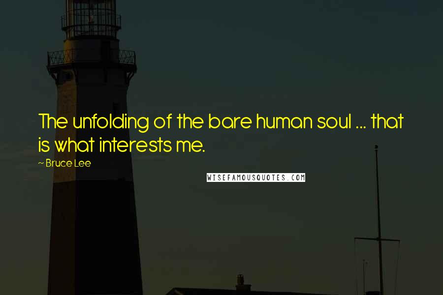 Bruce Lee Quotes: The unfolding of the bare human soul ... that is what interests me.