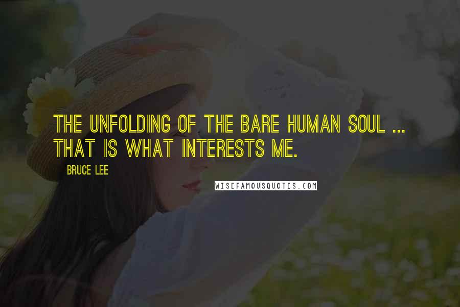 Bruce Lee Quotes: The unfolding of the bare human soul ... that is what interests me.