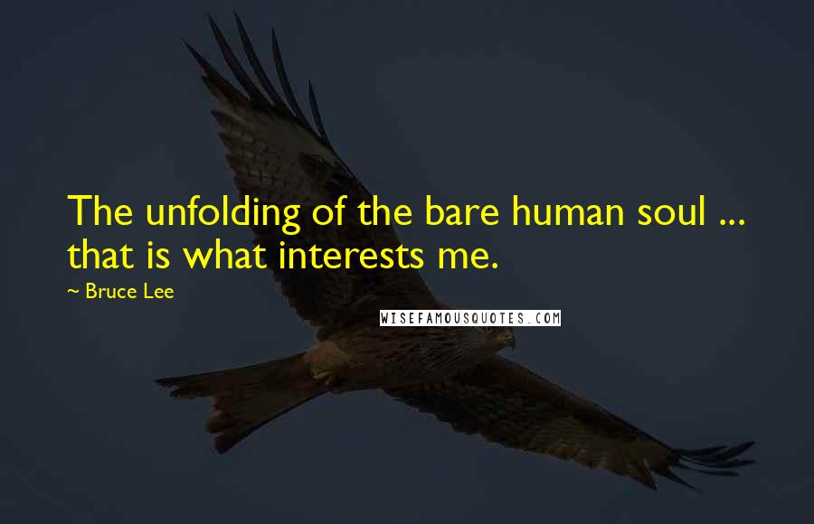 Bruce Lee Quotes: The unfolding of the bare human soul ... that is what interests me.