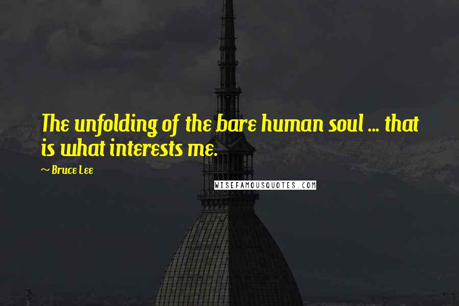 Bruce Lee Quotes: The unfolding of the bare human soul ... that is what interests me.