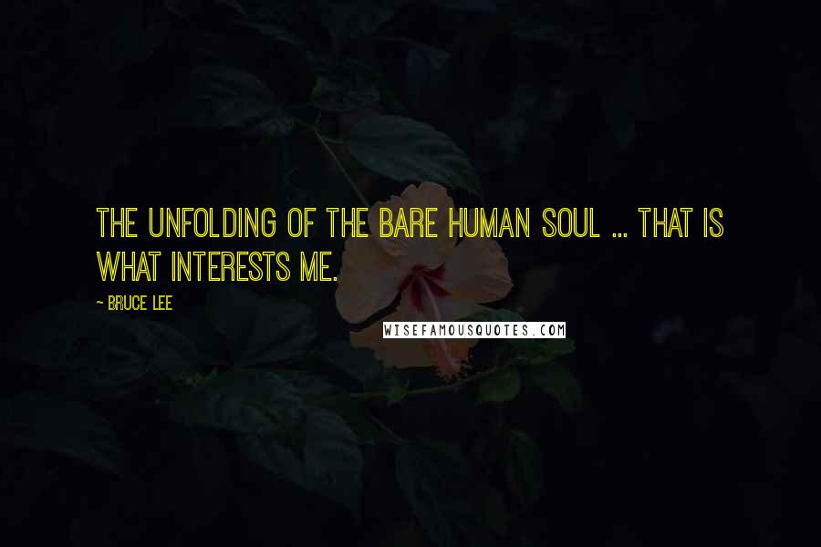 Bruce Lee Quotes: The unfolding of the bare human soul ... that is what interests me.