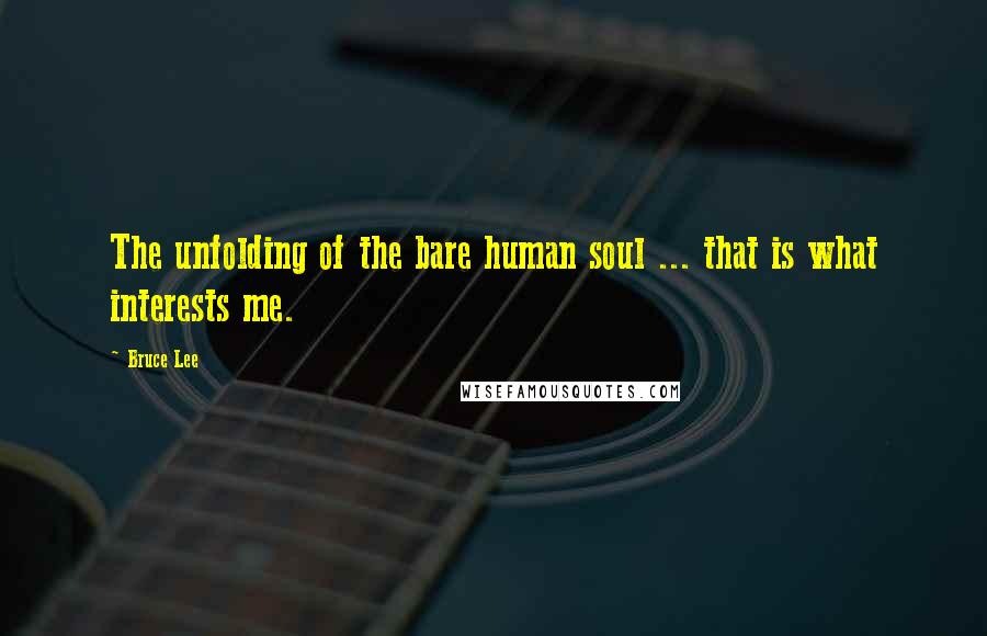 Bruce Lee Quotes: The unfolding of the bare human soul ... that is what interests me.