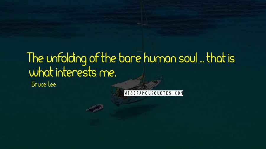 Bruce Lee Quotes: The unfolding of the bare human soul ... that is what interests me.