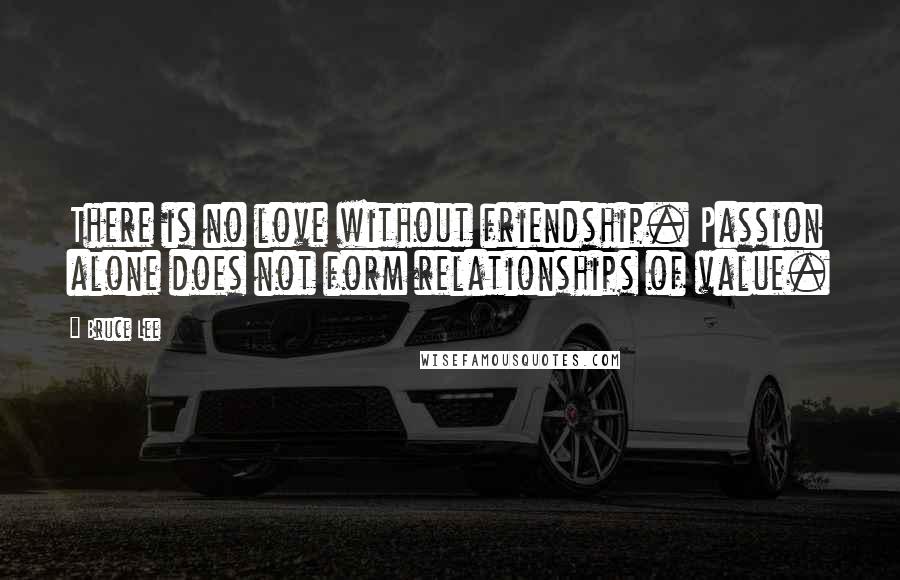 Bruce Lee Quotes: There is no love without friendship. Passion alone does not form relationships of value.