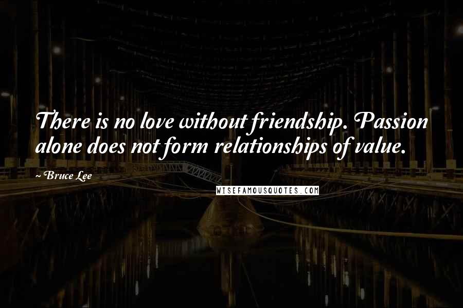 Bruce Lee Quotes: There is no love without friendship. Passion alone does not form relationships of value.