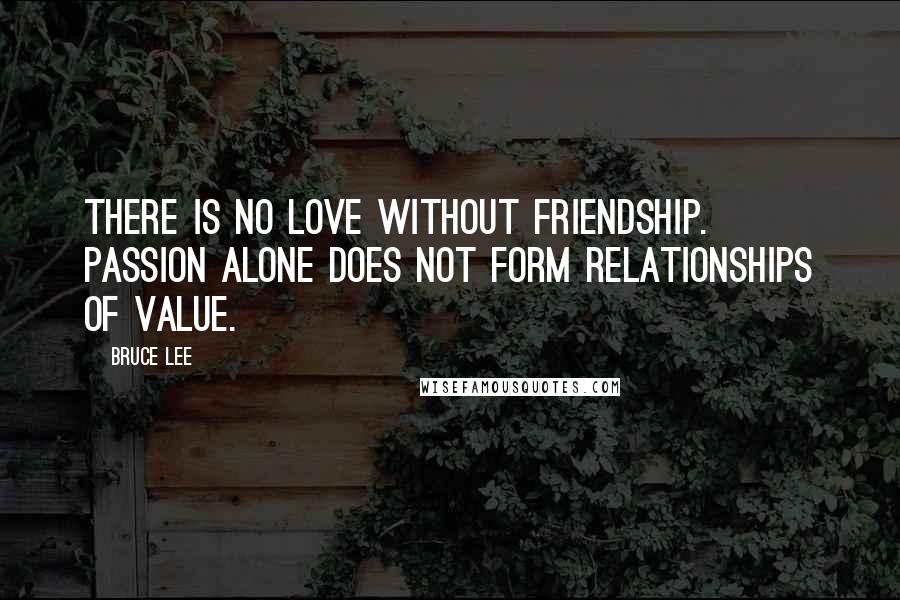 Bruce Lee Quotes: There is no love without friendship. Passion alone does not form relationships of value.