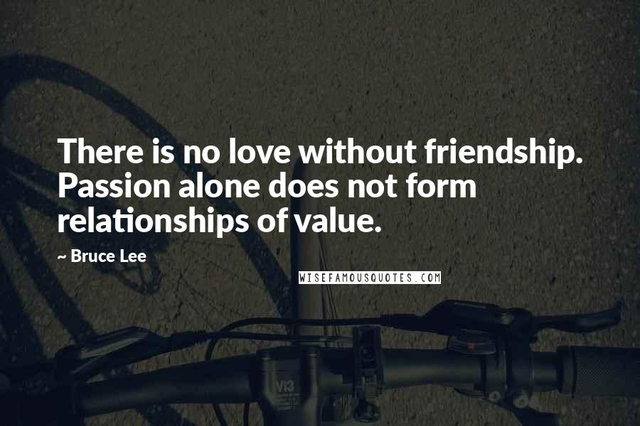 Bruce Lee Quotes: There is no love without friendship. Passion alone does not form relationships of value.