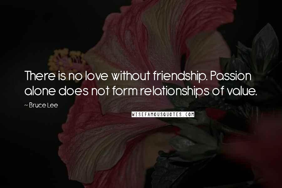 Bruce Lee Quotes: There is no love without friendship. Passion alone does not form relationships of value.