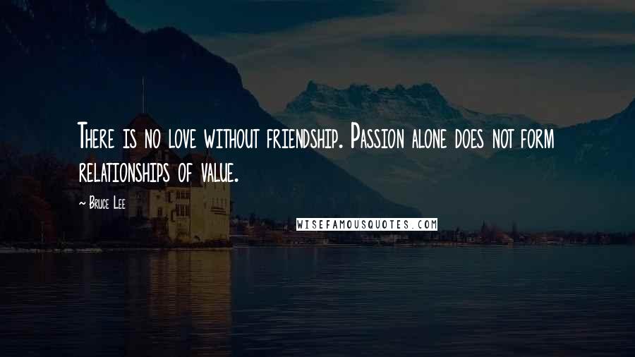 Bruce Lee Quotes: There is no love without friendship. Passion alone does not form relationships of value.