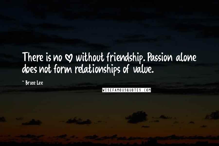 Bruce Lee Quotes: There is no love without friendship. Passion alone does not form relationships of value.