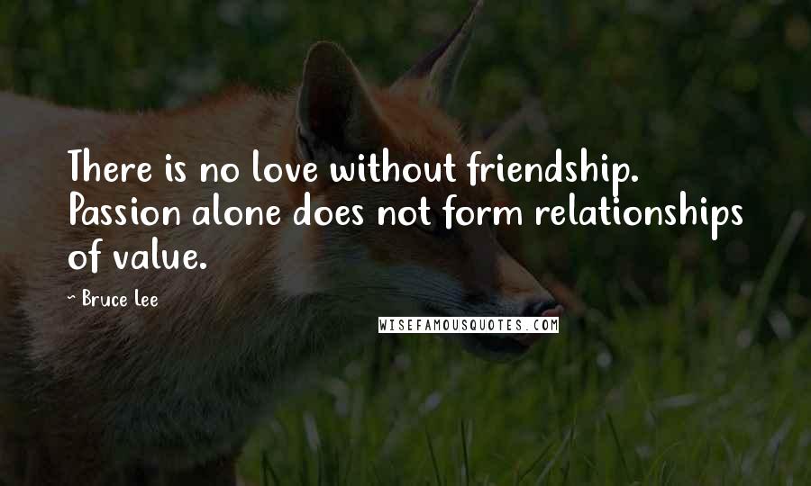 Bruce Lee Quotes: There is no love without friendship. Passion alone does not form relationships of value.