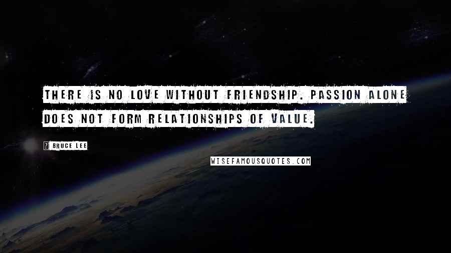 Bruce Lee Quotes: There is no love without friendship. Passion alone does not form relationships of value.