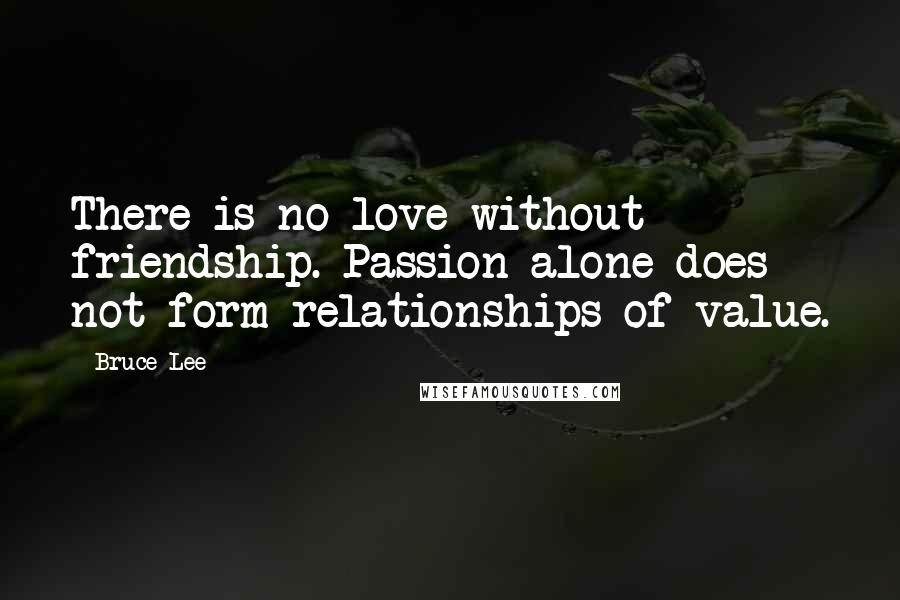 Bruce Lee Quotes: There is no love without friendship. Passion alone does not form relationships of value.