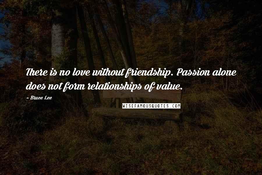 Bruce Lee Quotes: There is no love without friendship. Passion alone does not form relationships of value.